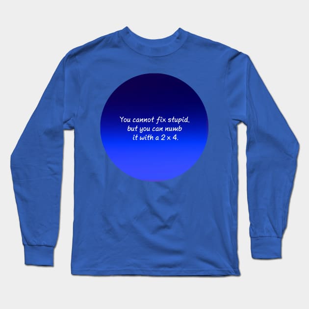 You cannot fix stupid but you can numb it with a 2x4 Long Sleeve T-Shirt by CaptainUnicorn2